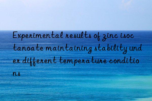 Experimental results of zinc isoctanoate maintaining stability under different temperature conditions