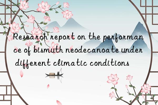 Research report on the performance of bismuth neodecanoate under different climatic conditions