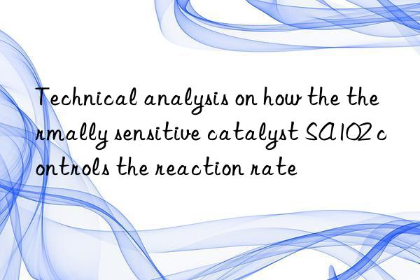 Technical analysis on how the thermally sensitive catalyst SA102 controls the reaction rate