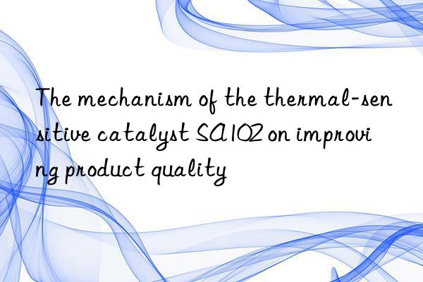 The mechanism of the thermal-sensitive catalyst SA102 on improving product quality