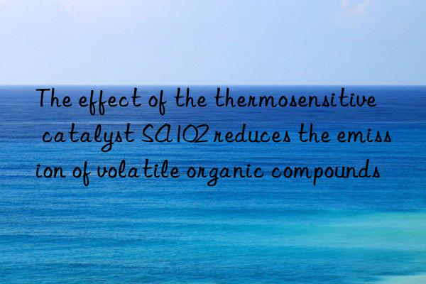 The effect of the thermosensitive catalyst SA102 reduces the emission of volatile organic compounds