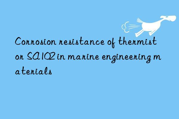 Corrosion resistance of thermistor SA102 in marine engineering materials