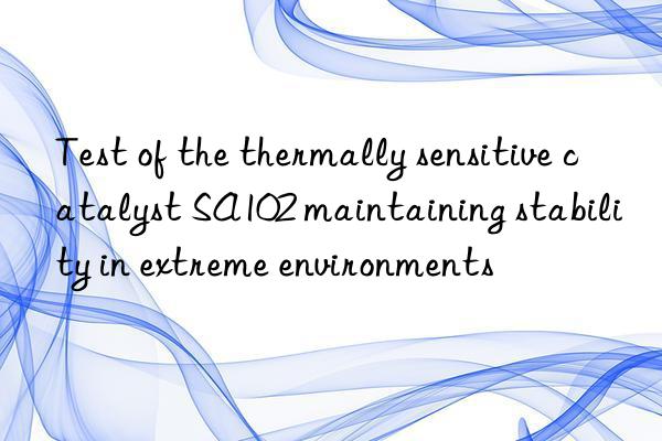 Test of the thermally sensitive catalyst SA102 maintaining stability in extreme environments