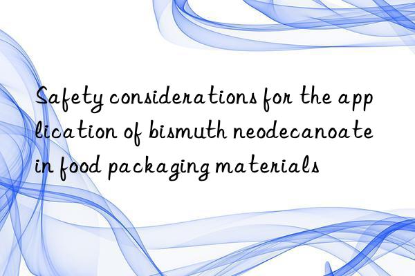 Safety considerations for the application of bismuth neodecanoate in food packaging materials