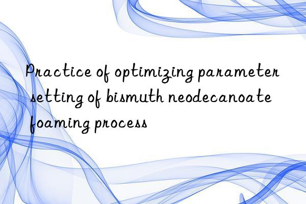 Practice of optimizing parameter setting of bismuth neodecanoate foaming process