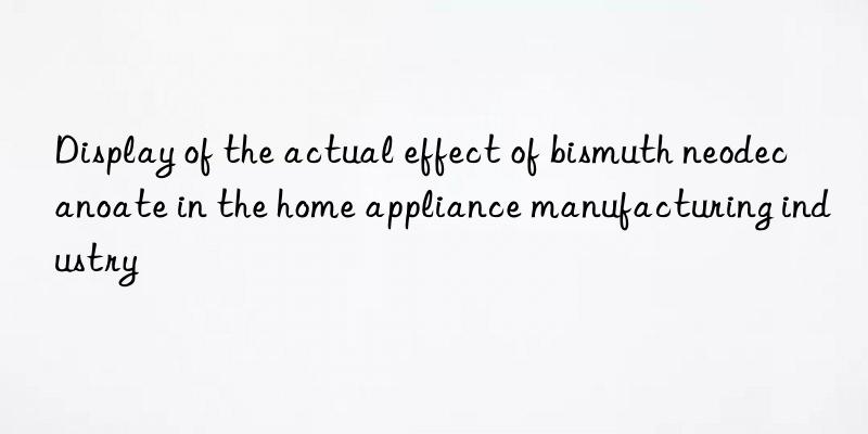 Display of the actual effect of bismuth neodecanoate in the home appliance manufacturing industry