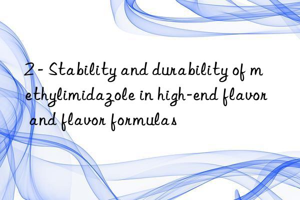 2 - Stability and durability of methylimidazole in high-end flavor and flavor formulas