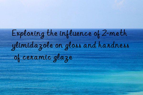 Exploring the influence of 2-methylimidazole on gloss and hardness of ceramic glaze