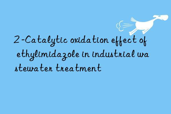 2 -Catalytic oxidation effect of ethylimidazole in industrial wastewater treatment