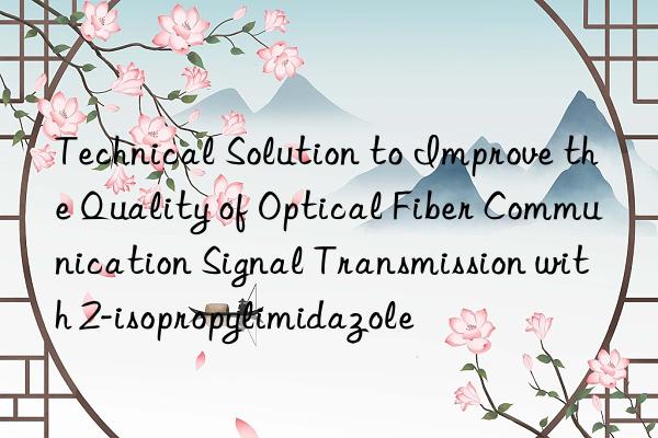technical solution to improve the quality of optical fiber communication signal transmission with 2-isopropylimidazole