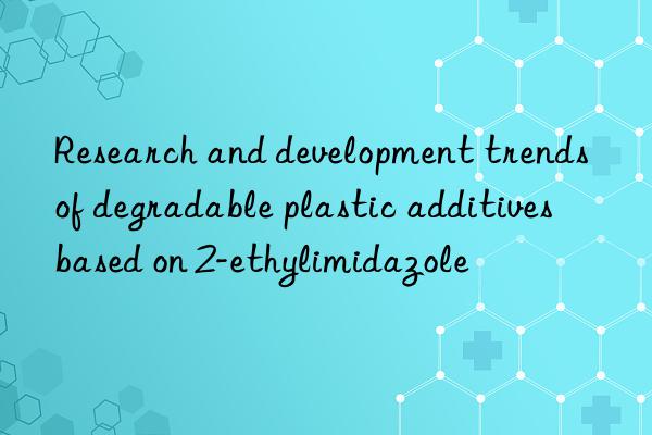 Research and development trends of degradable plastic additives based on 2-ethylimidazole