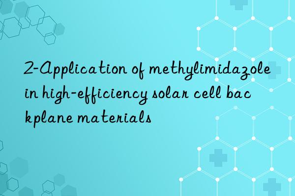 2-Application of methylimidazole in high-efficiency solar cell backplane materials