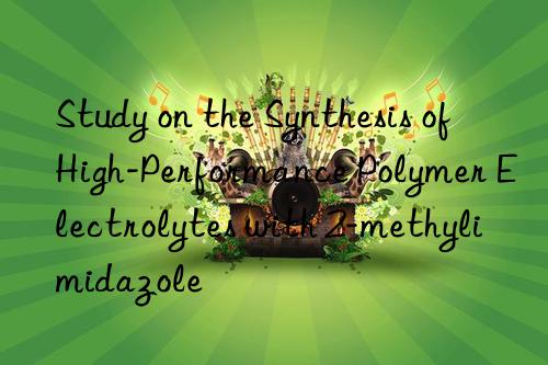 Study on the Synthesis of High-Performance Polymer Electrolytes with 2-methylimidazole