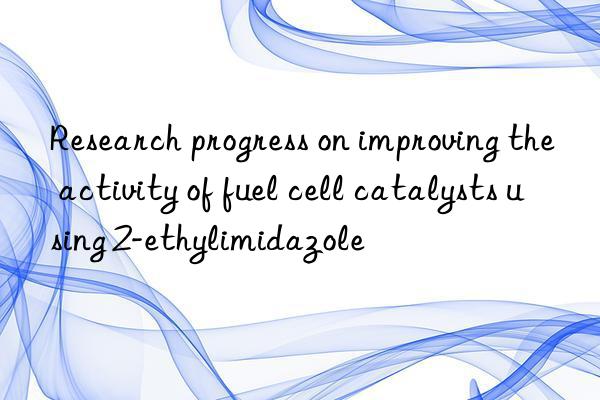 Research progress on improving the activity of fuel cell catalysts using 2-ethylimidazole