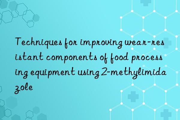 Techniques for improving wear-resistant components of food processing equipment using 2-methylimidazole