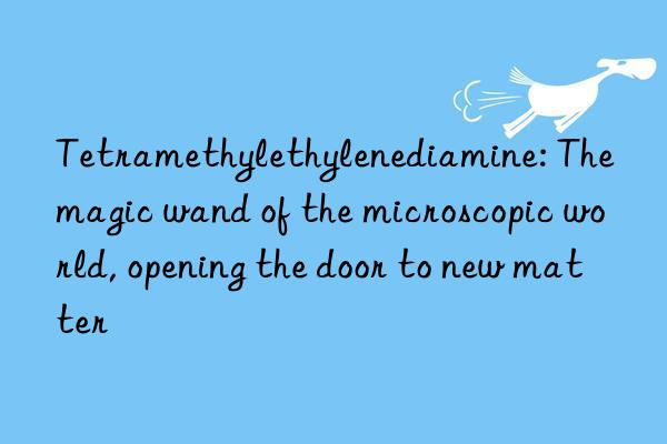 Tetramethylethylenediamine: The magic wand of the microscopic world, opening the door to new matter