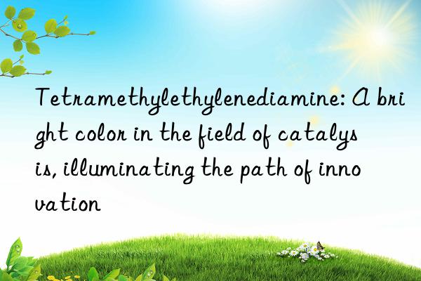 Tetramethylethylenediamine: A bright color in the field of catalysis, illuminating the path of innovation