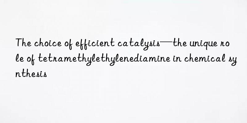 The choice of efficient catalysis—the unique role of tetramethylethylenediamine in chemical synthesis