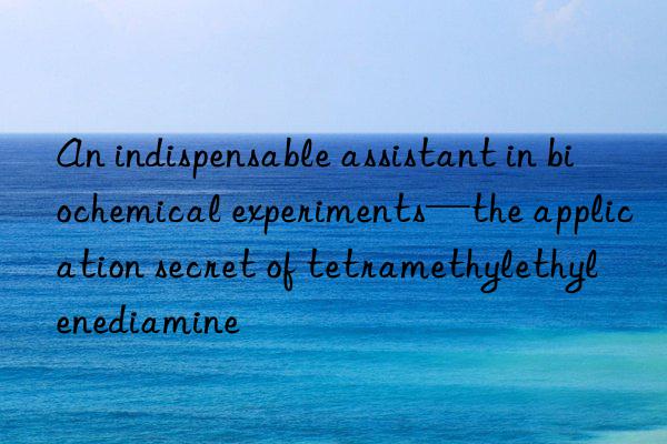 An indispensable assistant in biochemical experiments—the application secret of tetramethylethylenediamine