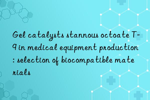 gel catalysts stannous octoate t-9 in medical equipment production: selection of biocompatible materials