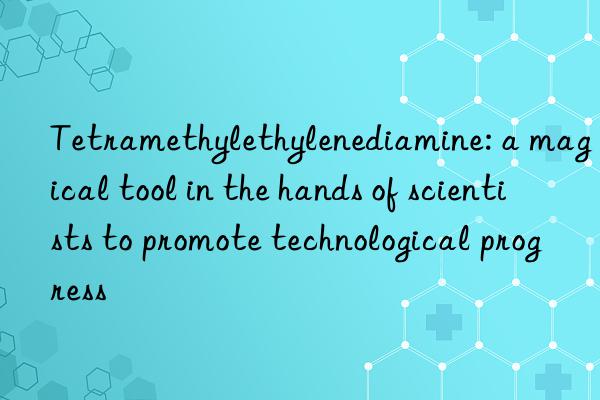 Tetramethylethylenediamine: a magical tool in the hands of scientists to promote technological progress