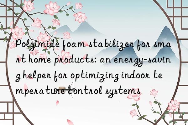 Polyimide foam stabilizer for smart home products: an energy-saving helper for optimizing indoor temperature control systems