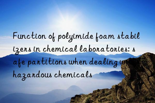 Function of polyimide foam stabilizers in chemical laboratories: safe partitions when dealing with hazardous chemicals