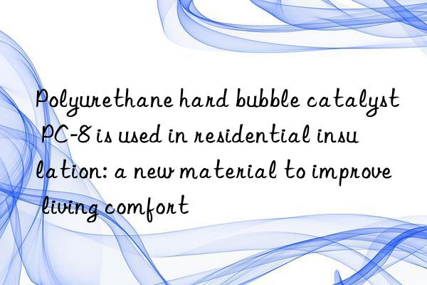 Polyurethane hard bubble catalyst PC-8 is used in residential insulation: a new material to improve living comfort