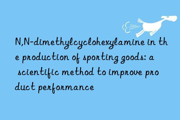 N,N-dimethylcyclohexylamine in the production of sporting goods: a scientific method to improve product performance