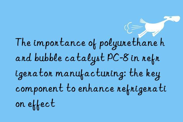 The importance of polyurethane hard bubble catalyst PC-8 in refrigerator manufacturing: the key component to enhance refrigeration effect