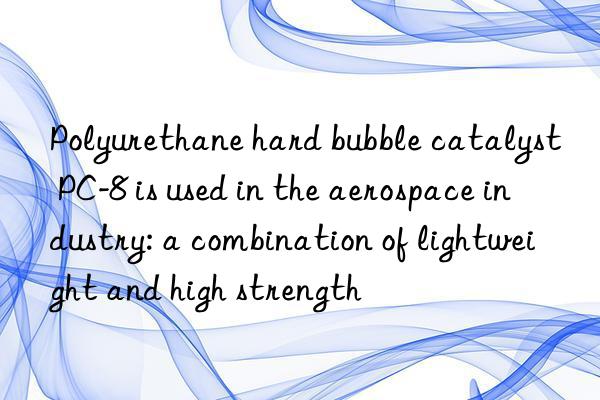 Polyurethane hard bubble catalyst PC-8 is used in the aerospace industry: a combination of lightweight and high strength