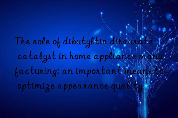 The role of dibutyltin dilaurate catalyst in home appliance manufacturing: an important means to optimize appearance quality