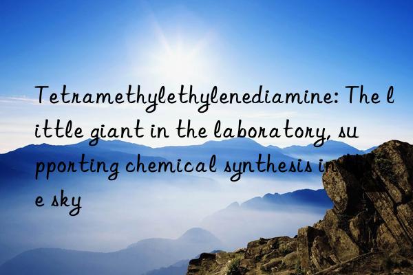 Tetramethylethylenediamine: The little giant in the laboratory, supporting chemical synthesis in the sky