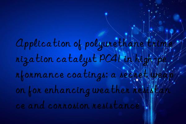 Application of polyurethane trimerization catalyst PC41 in high-performance coatings: a secret weapon for enhancing weather resistance and corrosion resistance