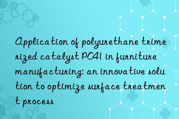 Application of polyurethane trimerized catalyst PC41 in furniture manufacturing: an innovative solution to optimize surface treatment process