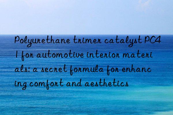 Polyurethane trimer catalyst PC41 for automotive interior materials: a secret formula for enhancing comfort and aesthetics