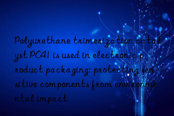 Polyurethane trimerization catalyst PC41 is used in electronic product packaging: protecting sensitive components from environmental impact