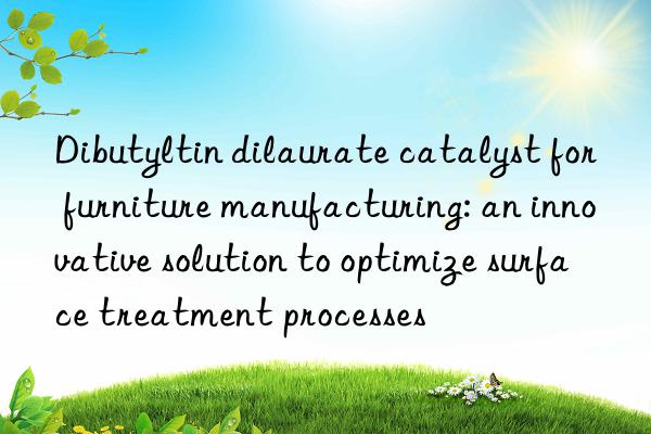 Dibutyltin dilaurate catalyst for furniture manufacturing: an innovative solution to optimize surface treatment processes