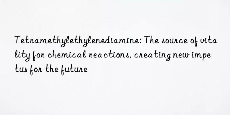 Tetramethylethylenediamine: The source of vitality for chemical reactions, creating new impetus for the future