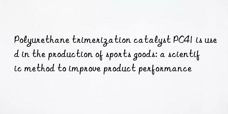 Polyurethane trimerization catalyst PC41 is used in the production of sports goods: a scientific method to improve product performance