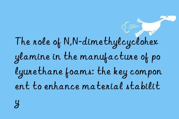 The role of N,N-dimethylcyclohexylamine in the manufacture of polyurethane foams: the key component to enhance material stability