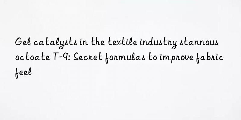 gel catalysts in the textile industry stannous octoate t-9: secret formulas to improve fabric feel