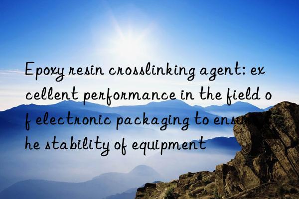 Epoxy resin crosslinking agent: excellent performance in the field of electronic packaging to ensure the stability of equipment