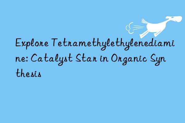 Explore Tetramethylethylenediamine: Catalyst Star in Organic Synthesis