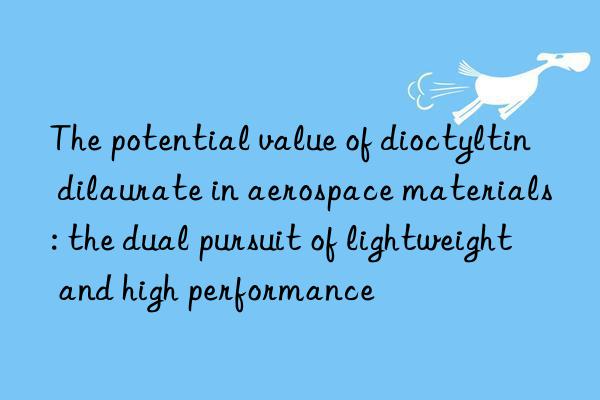 The potential value of dioctyltin dilaurate in aerospace materials: the dual pursuit of lightweight and high performance