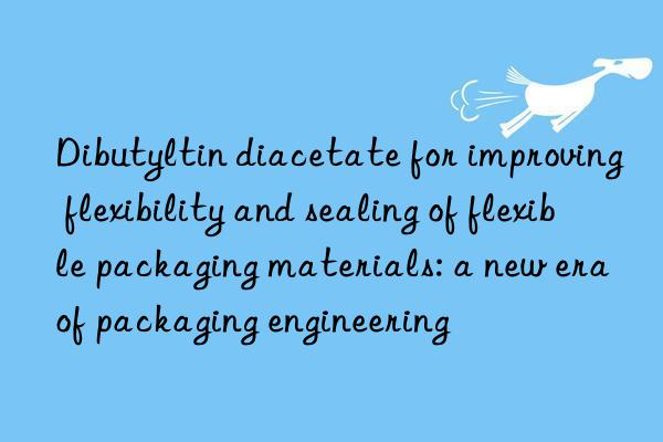 Dibutyltin diacetate for improving flexibility and sealing of flexible packaging materials: a new era of packaging engineering