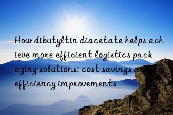 How dibutyltin diacetate helps achieve more efficient logistics packaging solutions: cost savings and efficiency improvements