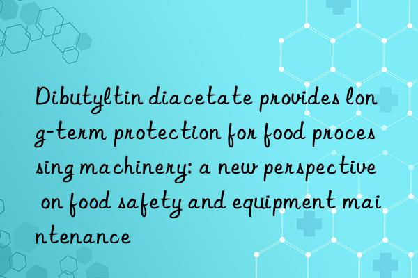 Dibutyltin diacetate provides long-term protection for food processing machinery: a new perspective on food safety and equipment maintenance