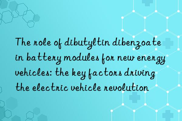 The role of dibutyltin dibenzoate in battery modules for new energy vehicles: the key factors driving the electric vehicle revolution