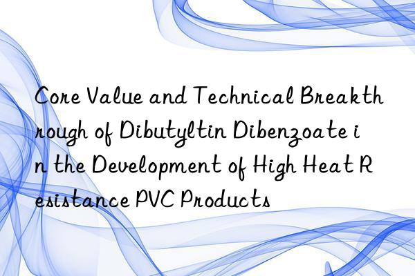 Core Value and Technical Breakthrough of Dibutyltin Dibenzoate in the Development of High Heat Resistance PVC Products